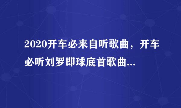 2020开车必来自听歌曲，开车必听刘罗即球底首歌曲排行榜？