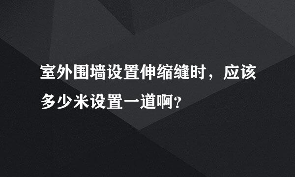 室外围墙设置伸缩缝时，应该多少米设置一道啊？