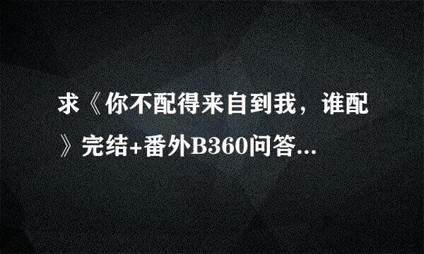 求《你不配得来自到我，谁配》完结+番外B360问答Y青衣滂滂的TXT