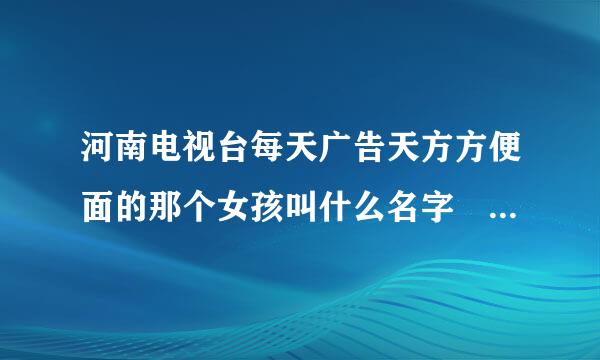 河南电视台每天广告天方方便面的那个女孩叫什么名字 哪位知道告诉一下谢谢~~！！