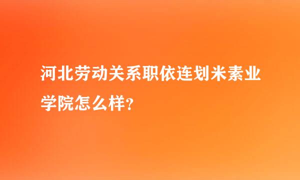 河北劳动关系职依连划米素业学院怎么样？