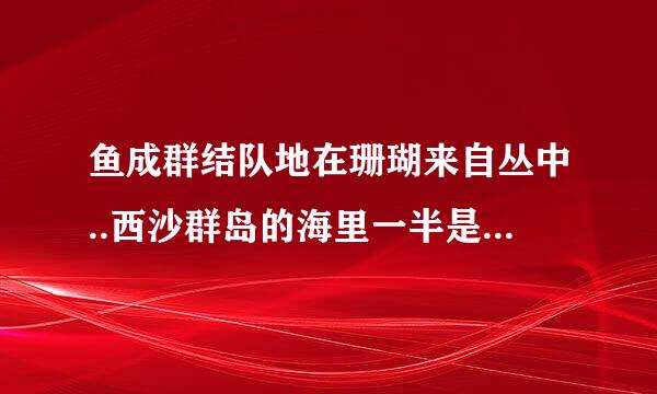 鱼成群结队地在珊瑚来自丛中..西沙群岛的海里一半是水，一半是鱼。这一段是围绕哪句话来讲的？是360问答什么结构？
