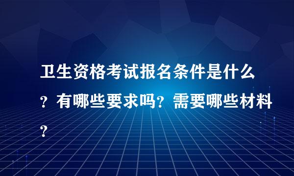 卫生资格考试报名条件是什么？有哪些要求吗？需要哪些材料？