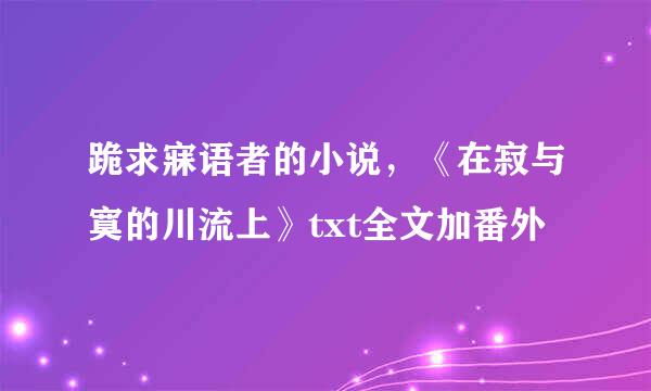 跪求寐语者的小说，《在寂与寞的川流上》txt全文加番外