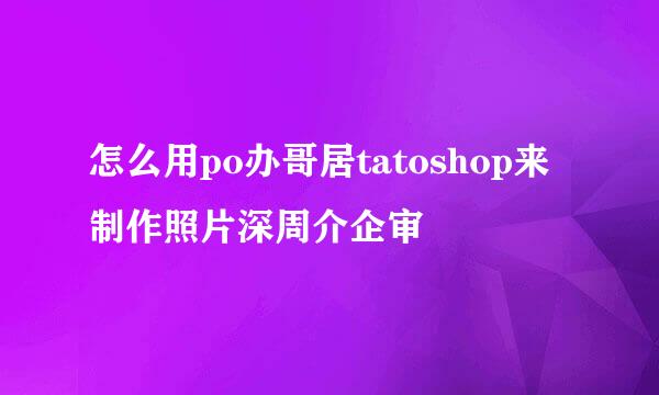 怎么用po办哥居tatoshop来制作照片深周介企审