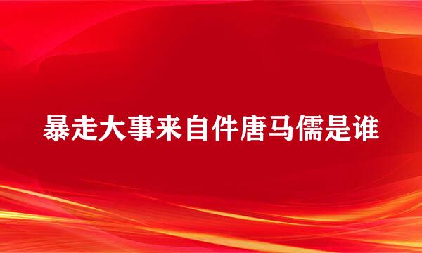 暴走大事来自件唐马儒是谁