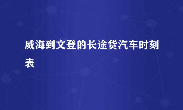 威海到文登的长途货汽车时刻表