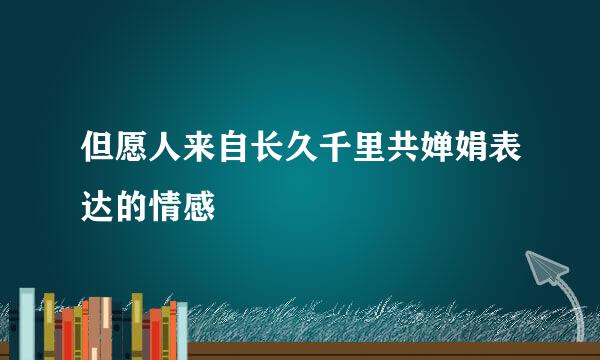 但愿人来自长久千里共婵娟表达的情感