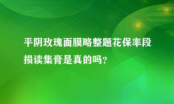 平阴玫瑰面膜略整题花保率段损读集膏是真的吗？