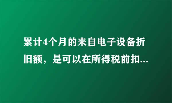 累计4个月的来自电子设备折旧额，是可以在所得税前扣除对吗，那么新买的电脑也不可以在所得税前扣除吗