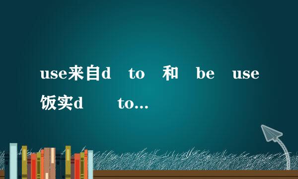 use来自d to 和 be use饭实d  to 的含义和用法有360问答什么不同?