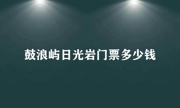 鼓浪屿日光岩门票多少钱