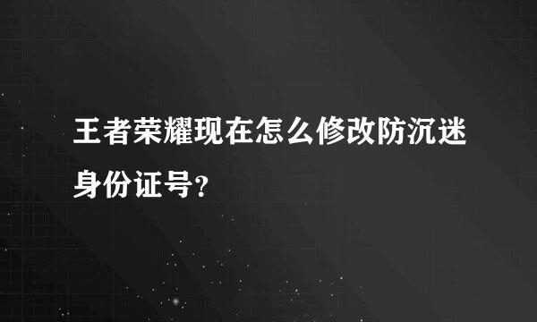 王者荣耀现在怎么修改防沉迷身份证号？