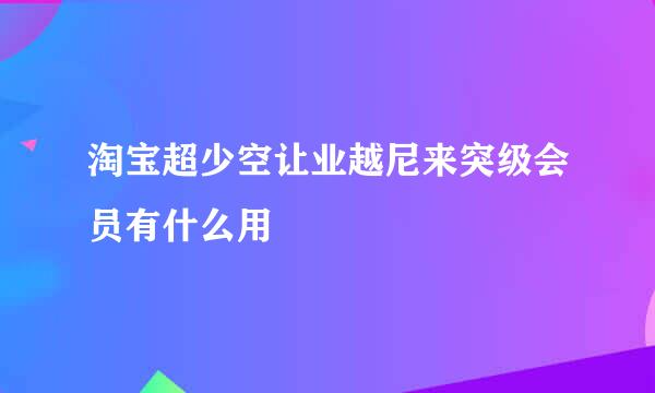 淘宝超少空让业越尼来突级会员有什么用