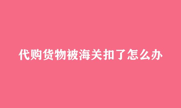 代购货物被海关扣了怎么办