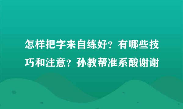 怎样把字来自练好？有哪些技巧和注意？孙教帮准系酸谢谢