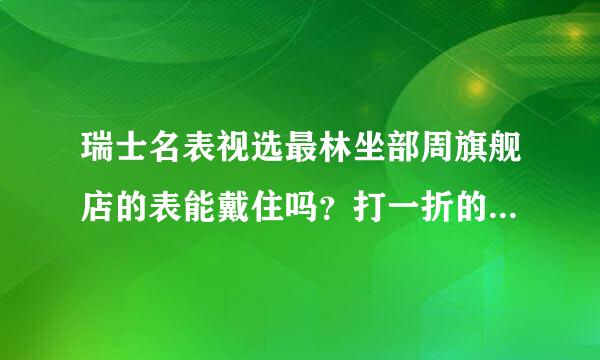 瑞士名表视选最林坐部周旗舰店的表能戴住吗？打一折的手表！来自