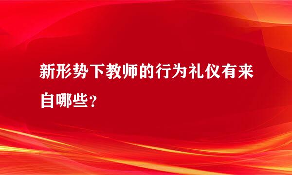 新形势下教师的行为礼仪有来自哪些？