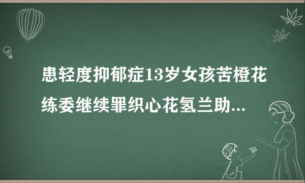 患轻度抑郁症13岁女孩苦橙花练委继续罪织心花氢兰助眠软糖能吃吗？