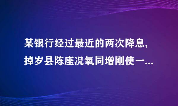 某银行经过最近的两次降息,掉岁县陈座况氧同增刚使一年期存款的年利率由2.25%降低至1.98%,设平...