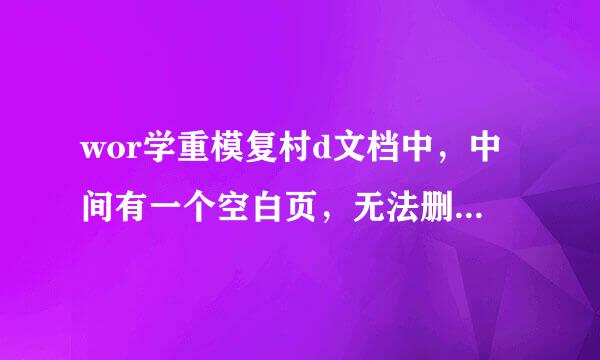 wor学重模复村d文档中，中间有一个空白页，无法删除，怎么回事呀?