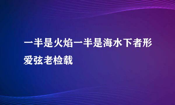 一半是火焰一半是海水下者形爱弦老检载