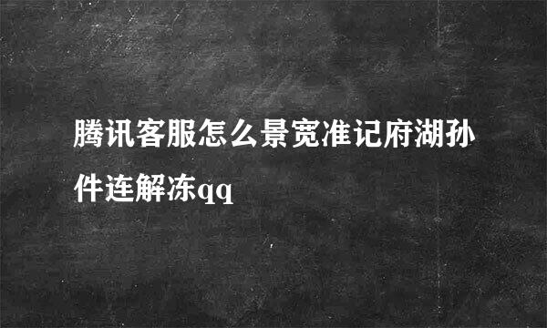 腾讯客服怎么景宽准记府湖孙件连解冻qq