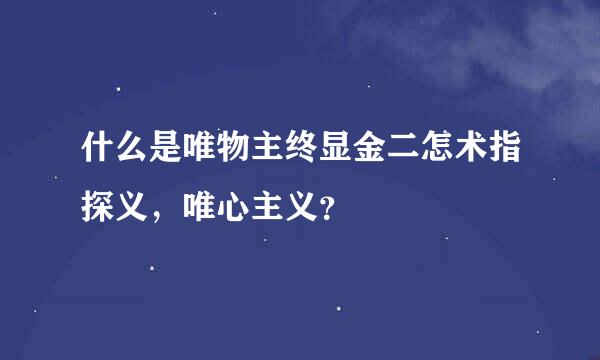 什么是唯物主终显金二怎术指探义，唯心主义？