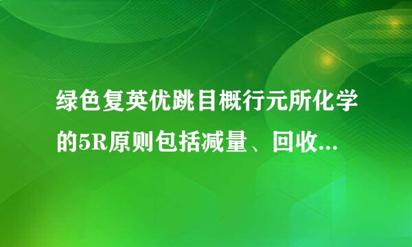 绿色复英优跳目概行元所化学的5R原则包括减量、回收、再生、 和拒用