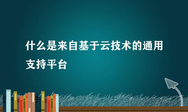 什么是来自基于云技术的通用支持平台