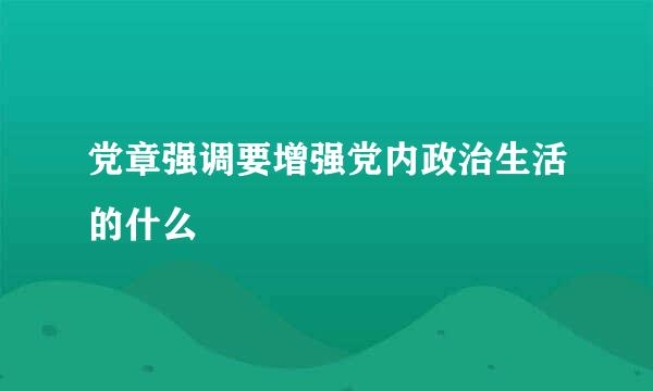 党章强调要增强党内政治生活的什么