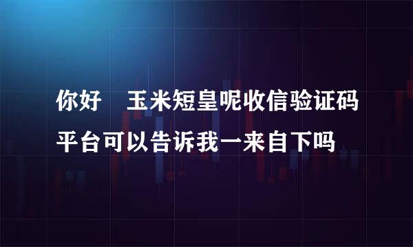 你好 玉米短皇呢收信验证码平台可以告诉我一来自下吗