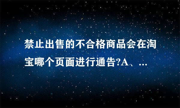 禁止出售的不合格商品会在淘宝哪个页面进行通告?A、淘宝公告栏B、淘宝网每周质量报告C、淘宝网打听页面D、商品发布管理规则