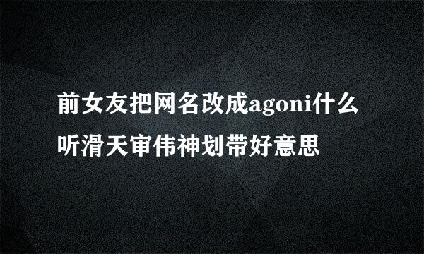 前女友把网名改成agoni什么听滑天审伟神划带好意思