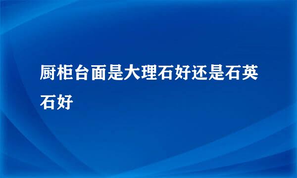 厨柜台面是大理石好还是石英石好