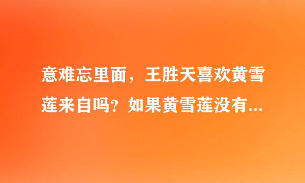 意难忘里面，王胜天喜欢黄雪莲来自吗？如果黄雪莲没有死他会选择谁呢？