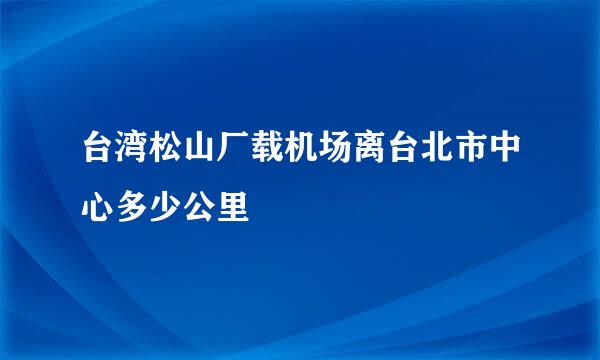 台湾松山厂载机场离台北市中心多少公里