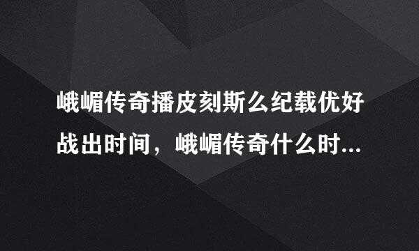 峨嵋传奇播皮刻斯么纪载优好战出时间，峨嵋传奇什么时候播出？