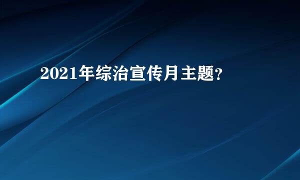 2021年综治宣传月主题？