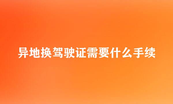 异地换驾驶证需要什么手续