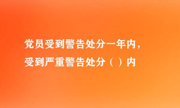 党员受到警告处分一年内， 受到严重警告处分（）内