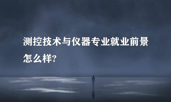 测控技术与仪器专业就业前景怎么样?