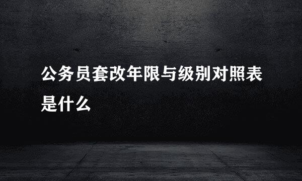 公务员套改年限与级别对照表是什么