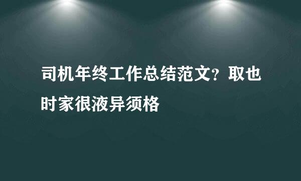 司机年终工作总结范文？取也时家很液异须格