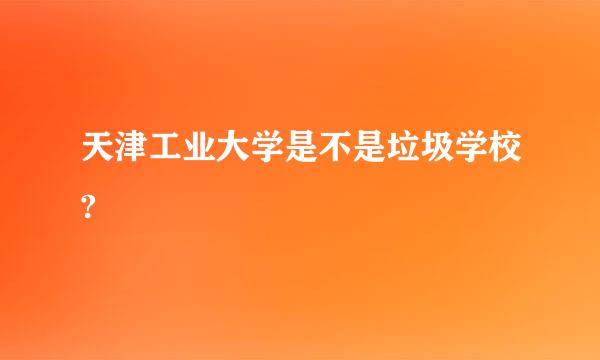 天津工业大学是不是垃圾学校?