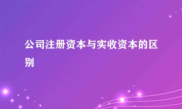 公司注册资本与实收资本的区别