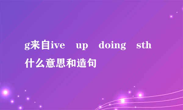 g来自ive up doing sth什么意思和造句