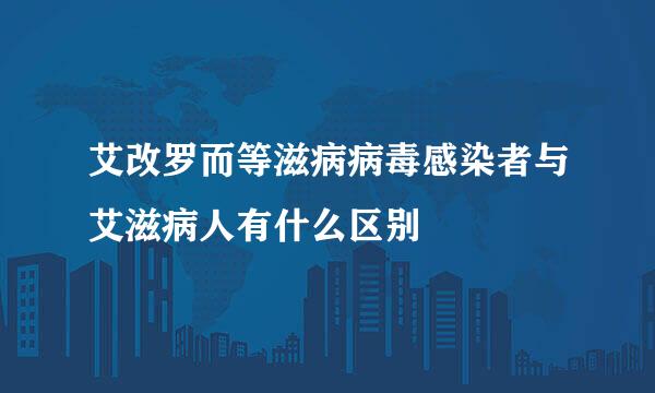 艾改罗而等滋病病毒感染者与艾滋病人有什么区别