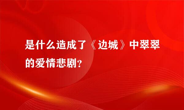 是什么造成了《边城》中翠翠的爱情悲剧？