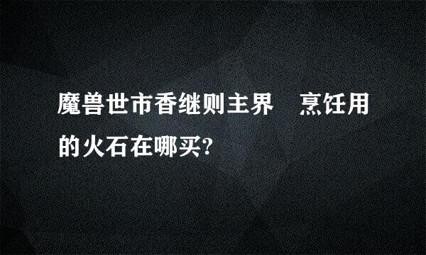 魔兽世市香继则主界 烹饪用的火石在哪买?